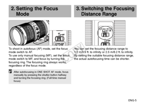 Page 6ENG-5
You can set the focusing distance range to 
1.2 m/3.9 ft. to infinity or 2.5 m/8.2 ft. to infinity.
By setting the suitable focusing distance range,
the actual autofocusing time can be shorter.
3.Switching the Focusing
Distance Range2. Setting the Focus Mode
To   shoot in autofocus (AF) mode, set the focus
mode switch to AF.
To   use only manual focusing (MF), set the focus
mode switch to MF, and focus by turning the
f ocusing ring. The focusing ring always works,
regardless of the focus mode....