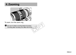 Page 7ENG-6
4. Zooming
To   zoom, turn the zoom ring.
Be sure to finish zooming before focusing.
Zooming after focusing can affect the focus.
COPY  