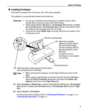 Page 11Basic Printing
7
„Loading Envelopes
Use either European DL or US Comm. Env. #10 size envelopes.
The address is automatically rotated and printed out.
(3)Select Envelope in Media Type, and then select DL Env. (Windows) / DL Envelope 
(Macintosh) or Comm. Env. #10 (Windows) / #10 Envelope (Macintosh) in Page 
Size.
(4)Select Portrait in Orientation.
For the printer driver setting, refer to Printing with Windows on page 11, or 
Printing with Macintosh on page 13. Important• Do not use envelopes with...