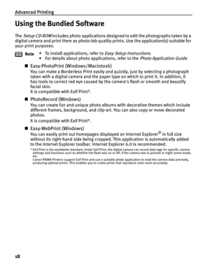 Page 22Advanced Printing
18
Using the Bundled Software
The Setup CD-ROM includes photo applications designed to edit the photographs taken by a 
digital camera and print them as photo-lab quality prints. Use the application(s) suitable for 
your print purposes.
„Easy-PhotoPrint (Windows/Macintosh)
You can make a Borderless Print easily and quickly, just by selecting a photograph 
taken with a digital camera and the paper type on which to print it. In addition, it 
has tools to correct red eye caused by the...