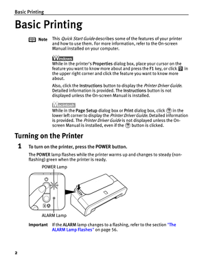 Page 6Basic Printing
2
Basic Printing
Turning on the Printer
1To turn on the printer, press the POWER button.
The POWER lamp flashes while the printer warms up and changes to steady (non-
flashing) green when the printer is ready.NoteThis 
Quick Start Guide describes some of the features of your printer 
and how to use them. For more information, refer to the On-screen 
Manual installed on your computer.
While in the printers Properties dialog box, place your cursor on the 
feature you want to know more about...