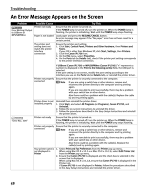 Page 62Troubleshooting
58
An Error Message Appears on the Screen
ProblemPossible CauseTr y This
Error Writing/Output 
to USBnnn or 
MPUSBPRNnn Printer not ready Ensure that the printer is turned on.
If the POWER lamp is turned off, turn the printer on. When the POWER lamp is 
flashing, the printer is initializing. Wait until the POWER lamp stops flashing.
Paper is not loaded Load paper and press the RESUME/CANCEL button.
An error message may appear if the No paper error has not been reset for a 
certain...