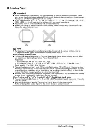 Page 117 Before Printing
„Loading Paper
Important
zWhen performing duplex printing, pay great attention to the dust and stain on the area (desk, 
etc.) where the printed paper is ejected. Printing with dust and stain remaining on this area can 
have a bad effect on the printing result and printer.
zIf you cut plain paper to 4 x 6 / 101.6 x 152.4 mm, 5 x 7 / 127.0 x 177.8 mm, or 2.13 x 3.39 
/ 54.0 x 86.0 mm (credit card-size) for a trial print, it can cause paper jams.
zYou cannot print on postcards affixed...