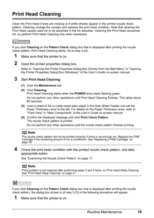 Page 2319
Routine Maintenance
Print Head Cleaning
Clean the Print Head if lines are missing or if  white streaks appear in the printed nozzle check 
pattern. Cleaning unclogs the nozzle s and restores the print head condition. Note that cleaning the 
Print Head causes used ink to be absorbed in t he ink absorber. Cleaning the Print Head consumes 
ink, so perform Print Head Cleaning only when necessary.
If you click  Cleaning on the Pattern Check  dialog box that is displayed after printing the nozzle 
check...