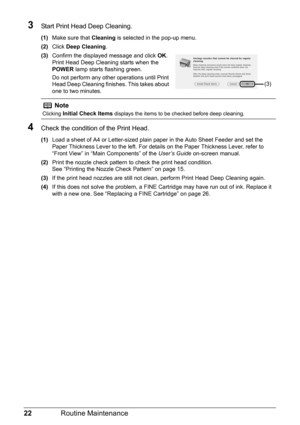 Page 2622Routine Maintenance
3Start Print Head Deep Cleaning.
(1)Make sure that  Cleaning is selected in the pop-up menu.
(2) Click  Deep Cleaning .
(3) Confirm the displayed message and click  OK.
Print Head Deep Cleaning starts when the 
POWER  lamp starts flashing green. 
Do not perform any other operations until Print 
Head Deep Cleaning finishes. This takes about 
one to two minutes.
4Check the condition of the Print Head.
(1) Load a sheet of A4 or Letter-sized plain paper in the Auto Sheet Feeder and set...