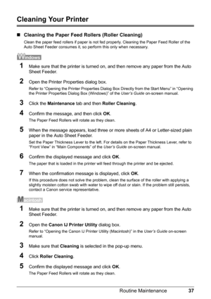 Page 4137 Routine Maintenance
Cleaning Your Printer
„Cleaning the Paper Feed Rollers (Roller Cleaning)
Clean the paper feed rollers if paper is not fed properly. Cleaning the Paper Feed Roller of the 
Auto Sheet Feeder consumes it, so perform this only when necessary.
1Make sure that the printer is turned on, and then remove any paper from the Auto 
Sheet Feeder.
2Open the Printer Properties dialog box.
Refer to “Opening the Printer Properties Dialog Box Directly from the Start Menu” in “Opening 
the Printer...