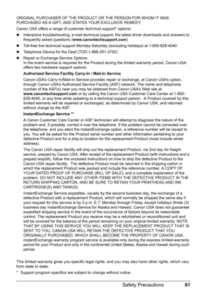 Page 6561 Safety Precautions
ORIGINAL PURCHASER OF THE PRODUCT OR THE PERSON FOR WHOM IT WAS 
PURCHASED AS A GIFT, AND STATES YOUR EXCLUSIVE REMEDY.
Canon USA offers a range of customer technical support* options:
zInteractive troubleshooting, e-mail technical support, the latest driver downloads and answers to 
frequently asked questions (www.canontechsupport.com)
zToll-free live technical support Monday-Saturday (excluding holidays) at 1-800-828-4040
zTelephone Device for the Deaf (TDD-1-866-251-3752)
zRepair...