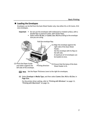 Page 11Basic Printing
7
„Loading the Envelopes
Envelopes can be fed from the Auto Sheet Feeder only. Use either DL or US Comm. #10 
size envelopes.
(4)Select E
Envelope in MMedia Type, and then select CComm. Env. #10 or DDL Env. in 
Page Size.
For the printer driver setting, refer to "P
Printing with Windows"on page 13, 
"P
Printing with Macintosh"on page 16. Important• Do not use the envelopes with embossed or treated surface, with a 
double flap or pressure seals, with sticker flaps.
• Select...