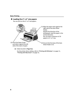 Page 12Basic Printing
8
„Loading the 4" x 6" size papers
You can print on the 4" x 6" size papers.
(4)Select 4
4 x 6 in in PPage Size.
For the printer driver setting, refer to "P
Printing with Windows"on page 13, 
"P
Printing with Macintosh"on page 16.
(1) Align the paper stack against the 
right side of the Auto Sheet 
Feeder.
Despite the direction of the 
photograph, load the paper in the 
vertical direction.
You can load a maximum of 20 
papers in 4" x 6" size.
(3)...