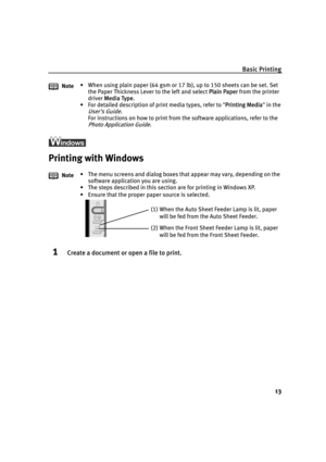 Page 17Basic Printing
13
l
Printing with Windows
1Create a document or open a file to print.
Note• When using plain paper (64 gsm or 17 lb), up to 150 sheets can be set. Set 
the Paper Thickness Lever to the left and select P
Plain Paper from the printer 
driver M
Media Type.
• For detailed description of print media types, refer to "P
Printing Media" in the 
User’s Guide.
For instructions on how to print from the software applications, refer to the 
Photo Application Guide.
Note• The menu screens and...