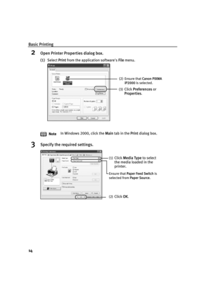 Page 18Basic Printing
14
2Open Printer Properties dialog box.
(1)Select PPrint from the application software's FFile menu.
3Specify the required settings.
NoteIn Windows 2000, click the MMain tab in the PPrint dialog box.
(2) Ensure that CCanon PIXMA 
iP2000 is selected.
(3)
Click PPreferences or 
Properties
.
(1)Click MMedia Type to select 
the media loaded in the 
printer.
(2)Click OOK. Ensure that P
Paper Feed Switch is 
selected from P
Paper Source.
QSG_Basic.fm  Page 14  Wednesday, May 19, 2004  5:30 PM 