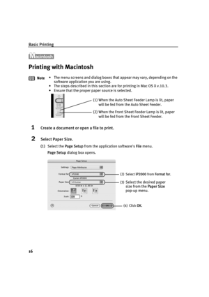 Page 20Basic Printing
16
Printing with Macintosh
1Create a document or open a file to print.
2Select Paper Size.
(1)Select the PPage Setup from the application software's FFile menu. 
Page Setup dialog box opens. Note• The menu screens and dialog boxes that appear may vary, depending on the 
software application you are using.
• The steps described in this section are for printing in Mac OS X v.10.3.
• Ensure that the proper paper source is selected.
(1) When the Auto Sheet Feeder Lamp is lit, paper 
will...