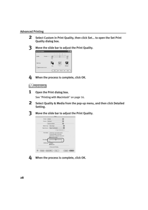 Page 32Advanced Printing
28
2Select Custom in Print Quality, then click Set... to open the Set Print 
Quality dialog box. 
3Move the slide bar to adjust the Print Quality.
4When the process is complete, click OK.
1Open the Print dialog box.
See"PPrinting with Macintosh"on page 16.
2Select Quality & Media from the pop-up menu, and then click Detailed 
Setting.
3Move the slide bar to adjust the Print Quality.
4When the process is complete, click OK.
QSG_Advan.fm  Page 28  Wednesday, May 19, 2004  5:32 PM 