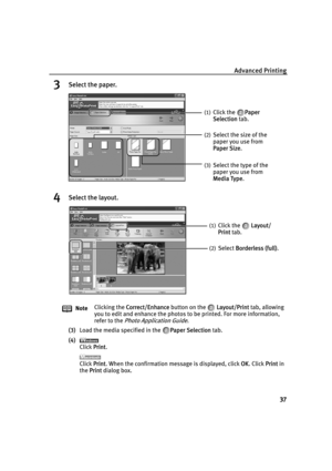 Page 41Advanced Printing
37
3Select the paper.
4Select the layout.
(3)Load the media specified in the  PPaper Selection tab.
(4)
Click P
Print.
Click P
Print. When the confirmation message is displayed, click OOK. Click PPrint in 
the P
Print dialog box. NoteClicking the C
Correct/Enhance button on the   LLayout/Print tab, allowing 
you to edit and enhance the photos to be printed. For more information, 
refer to the 
Photo Application Guide.
(1)Click the  PPaper 
Selection tab.
(2)Select the size of the 
paper...