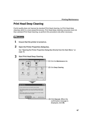 Page 51Printing Maintenance
47
Print Head Deep Cleaning
If print quality does not improve by standard Print Head cleaning, try Print Head deep 
cleaning, which is a more powerful process. Print Head deep cleaning consumes more ink 
than standard Print Head cleaning, so perform this procedure only when necessary.
1Ensure that the printer is turned on.
2Open the Printer Properties dialog box.
See"OOpening the Printer Properties Dialog Box Directly from the Start Menu"on
page 26.
3Start Print Head Deep...