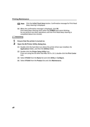 Page 52Printing Maintenance
48
(4)When the confirmation message is displayed, click OOK.
Print Head deep cleaning starts when the P
POWER lamp starts blinking. 
Do not perform any other operations until the Print Head deep cleaning is 
completed (about one minute).
1Ensure that the printer is turned on.
2Open the BJ Printer Utility dialog box.
(1)Double-click the hard disk icon where the printer driver was installed, the 
Applications folder, and then the U
Utilities folder.
(2)Double-click the P
Printer Setup...