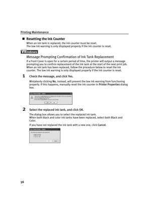 Page 60Printing Maintenance
56
„Resetting the Ink Counter
When an ink tank is replaced, the ink counter must be reset.
The low ink warning is only displayed properly if the ink counter is reset.
Message Prompting Confirmation of Ink Tank Replacement
If a Front Cover is open for a certain period of time, the printer will output a message 
prompting you to confirm replacement of the ink tank at the start of the next print job.
When an ink tank has been replaced, follow the procedure below to reset the ink...