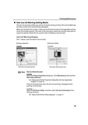 Page 63Printing Maintenance
59
„How Low Ink Warning Setting Works
The low ink warning notifies you of low ink levels during printing. The Low Ink Warning 
has been preset to be automatically displayed.
When you reset the ink counter, it will assume that the ink tank is full regardless of how 
much ink actually remains. The reset is the only way to match the counter value with an 
actual ink volume. Reset the ink counter when installing a new ink tank.
Low Ink Warning Display
The '!' shows a low ink...