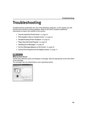 Page 65Troubleshooting
61
Troubleshooting
Troubleshooting usually falls into one of the following categories. In this chapter you will 
find the most common printing problems. Refer to the 
User's Guide for additional 
information on topics not covered in this section.
•"C
Cannot Install the Printer Driver" on page 62
•"P
Print Quality is Poor or Contains Errors" on page 63
•"T
Troubleshooting Printer Hardware" on page 65
•"P
Paper Does Not Feed Properly" on page 66
•"H...