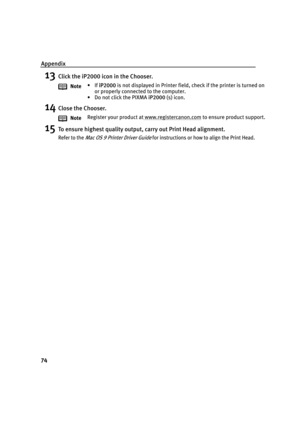 Page 78Appendix
74
13Click the iP2000 icon in the Chooser.
14Close the Chooser.
15To ensure highest quality output, carry out Print Head alignment.
Refer to the Mac OS 9 Printer Driver Guide for instructions or how to align the Print Head.
Note•If iiP2000 is not displayed in Printer field, check if the printer is turned on 
or properly connected to the computer.
• Do not click the PIXMA iP2000 (s) icon.
NoteRegister your product at www.registercanon.com
 to ensure product support.
QSG_View_US.fm  Page 74...