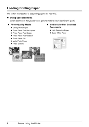 Page 128Before Using the Printer
Loading Printing Paper
This section describes how to load printing paper in the Rear Tray.
„Using Specialty Media
Canon recommends that you use Canon genuine media to ensure optimal print quality.
zPhoto Quality Media
zGlossy Photo Paper
zPhoto Paper Plus Semi-gloss
zPhoto Paper Plus Glossy
zPhoto Paper Plus Glossy II
zPhoto Paper Pro
zMatte Photo Paper
zPhoto Stickers
zMedia Suited for Business 
Documents
zHigh Resolution Paper
zSuper White Paper 