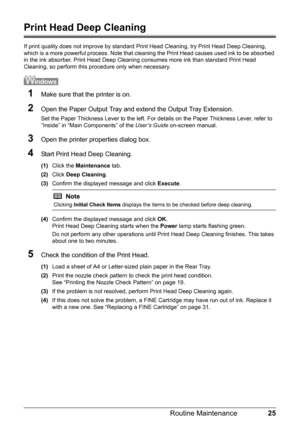 Page 2925 Routine Maintenance
Print Head Deep Cleaning
If print quality does not improve by standard Print Head Cleaning, try Print Head Deep Cleaning, 
which is a more powerful process. Note that cleaning the Print Head causes used ink to be absorbed 
in the ink absorber. Print Head Deep Cleaning consumes more ink than standard Print Head 
Cleaning, so perform this procedure only when necessary.
1Make sure that the printer is on.
2Open the Paper Output Tray and extend the Output Tray Extension.
Set the Paper...
