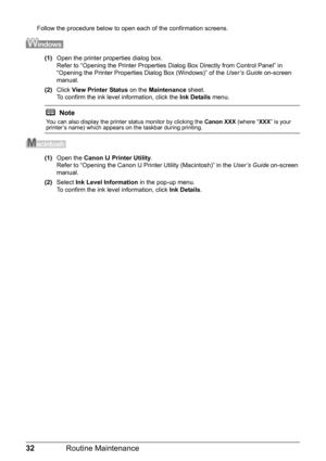 Page 3632Routine Maintenance
Follow the procedure below to open each of the confirmation screens.
(1)Open the printer properties dialog box.
Refer to “Opening the Printer Properties Dialog Box Directly from Control Panel” in 
“Opening the Printer Properties Dialog Box (Windows)” of the User’s Guide on-screen 
manual.
(2)Click View Printer Status on the Maintenance sheet.
To confirm the ink level information, click the Ink Details menu.
(1)Open the Canon IJ Printer Utility.
Refer to “Opening the Canon IJ Printer...