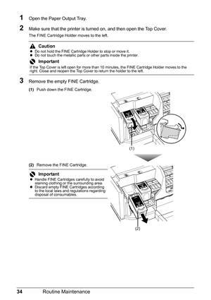 Page 3834Routine Maintenance
1Open the Paper Output Tray.
2Make sure that the printer is turned on, and then open the Top Cover.
The FINE Cartridge Holder moves to the left.
3Remove the empty FINE Cartridge.
(1)Push down the FINE Cartridge.
(2)Remove the FINE Cartridge.
CautionzDo not hold the FINE Cartridge Holder to stop or move it.
zDo not touch the metallic parts or other parts inside the printer.
Important
If the Top Cover is left open for more than 10 minutes, the FINE Cartridge Holder moves to the...