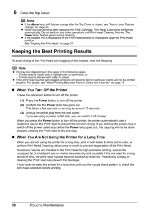 Page 4036Routine Maintenance
6Close the Top Cover.
Keeping the Best Printing Results
To avoid drying of the Print Head and clogging of the nozzles, note the following.
„When You Turn Off the Printer
Follow the procedure below to turn off the printer.
(1)Press the Power button to turn off the printer.
(2)Confirm that the Power lamp has gone out.
This takes a few seconds or as long as around 15 seconds.
(3)Unplug the power plug from the wall outlet.
If you are using a power outlet strip, you can switch it off...