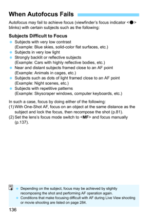 Page 136136
Autofocus may fail to achieve focus (viewfinder’s focus indicator  
blinks) with certain subjec ts such as the following:
Subjects Difficult to Focus
Subjects with very low contrast 
(Example: Blue skies, solid- color flat surfaces, etc.)
Subjects in very low light
Strongly backlit or reflective subjects 
(Example: Cars with highl y reflective bodies, etc.)
Near and distant subjects framed close to an AF point
(Example: Animals in cages, etc.)
Subjects such as dots of light framed close to an AF...