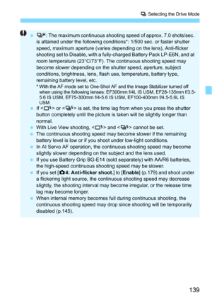 Page 139139
i Selecting the Drive Mode
o : The maximum continuous shooting speed of approx. 7.0 shots/sec. 
is attained under the following conditions*: 1/500 sec. or faster shutter 
speed, maximum aperture (varies depending on the lens), Anti-flicker 
shooting set to Disable, with a fully-charged Battery Pack LP-E6N, and at 
room temperature (23°C/73°F). T he continuous shooting speed may 
become slower depending on the shutter speed, aperture, subject 
conditions, brightness, lens, flash use, temperature,...