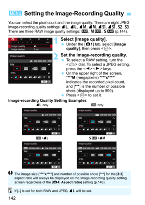 Page 142142
You can select the pixel count and the image quality. There are eight JPEG 
image-recording quality settings: 73, 83, 74, 84, 7a, 8 a, b, c. There are three RAW image quality settings: 1, 41, 61 (p.144).
1Select [Image quality].Under the [z1] tab, select [Image 
quality], then press .
2Set the image-recording quality.To select a RAW setting, turn the 
 dial. To select a JPEG setting, 
press the   keys.On the upper right of the screen, 
“***M (megapixels) ****x****” 
indicates the recorded pixel...