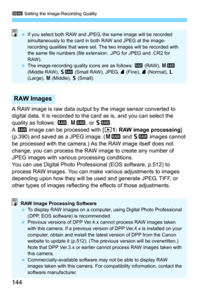 Page 1443 Setting the Image-Recording Quality
144
A RAW image is raw data output by the image sensor converted to 
digital data. It is recorded to the card as is, and you can select the 
quality as follows: 
1, 41, or 61.
A 
1 image can be processed with [31: RAW image processing] 
(p.390) and saved as a JPEG image. (41 and 61 images cannot 
be processed with the camera.) As  the RAW image itself does not 
change, you can process the RAW image to create any number of 
JPEG images with various processing...