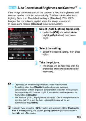 Page 169169
If the image comes out dark or the contrast is low, the brightness and 
contrast can be corrected automatically . This function is called Auto 
Lighting Optimizer. T he default setting is [
Standard]. With JPEG 
images, the correction is appli ed when the image is captured.
In Basic Zone modes, [Standard] is set automatically.
1Select [Auto Lighting Optimizer].
Under the [z2] tab, select [Auto 
Lighting Optimizer
], then press 
<
0>.
2Select the setting.
Select the desired setting, then press 
<...