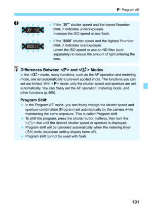 Page 191191
d: Program AE
If the “ 30” shutter speed and the lowest f/number 
blink, it indicates underexposure.
Increase the ISO speed or use flash.
 If the “ 8000” shutter speed and the highest f/number 
blink, it indicates overexposure.
Lower the ISO speed or use an ND filter (sold 
separately) to reduce the amount of light entering the 
lens.
Differences Between  and  ModesIn the < A> mode, many functions, such as the AF operation and metering 
mode, are set automatically to prevent  spoiled shots. The...