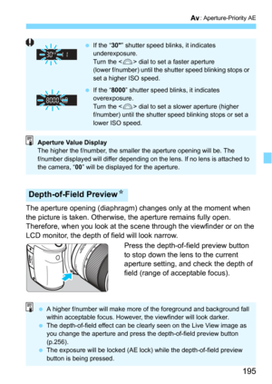 Page 195195
f: Aperture-Priority AE
The aperture opening (diaphragm) changes only at the moment when 
the picture is taken. Otherwise, the aperture remains fully open. 
Therefore, when you look at the sc ene through the viewfinder or on the 
LCD monitor, the depth of field will look narrow.
Press the depth-of-field preview button 
to stop down the lens to the current 
aperture setting, and check the depth of 
field (range of acceptable focus).
Depth-of-Field PreviewN
If the “ 30” shutter speed blinks, it...
