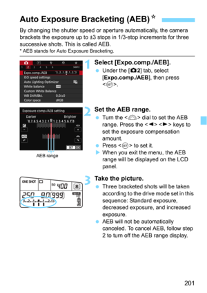 Page 201201
By changing the shutter speed or aperture automatically, the camera 
brackets the exposure up to ±3 stops in 1/3-stop increments for three 
successive shots. This is called AEB.
* AEB stands for Auto Exposure Bracketing.
1Select [Expo.comp./AEB].
Under the [z2] tab, select 
[
Expo.comp./AEB], then press 
.
2Set the AEB range.
Turn the  dial to set the AEB 
range. Press the <
Y>  keys to 
set the exposure compensation 
amount.
Press  to set it.
When you exit the menu, the AEB 
range will be...