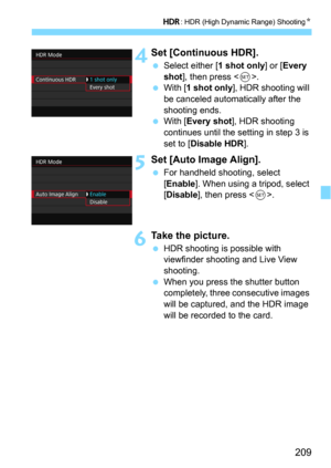 Page 209209
w: HDR (High Dynamic Range) ShootingN
 4Set [Continuous HDR].
Select either [1 shot only] or [Every 
shot], then press .
With [1 shot only], HDR shooting will 
be canceled automatically after the 
shooting ends.
With [Every shot], HDR shooting 
continues until the setting in step 3 is 
set to [
Disable HDR].
5Set [Auto Image Align].
For handheld shooting, select 
[
Enable]. When using a tripod, select 
[Disable], then press .
6Take the picture.
HDR shooting is possible with 
viewfinder shooting...