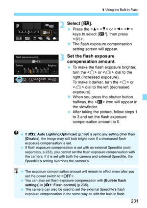 Page 231231
D Using the Built-in Flash
2Select [y].
Press the   or   
keys to select [y*], then press 
<
0>.
The flash exposure compensation 
setting screen will appear.
3Set the flash exposure 
compensation amount.
To make the flash exposure brighter, 
turn the <
5> or  dial to the 
right (increased exposure).
To make it darker, turn the <
5> or 
<
6> dial to the left (decreased 
exposure).
When you press the shutter button 
halfway, the <
y> icon will appear in 
the viewfinder.
After taking the picture,...