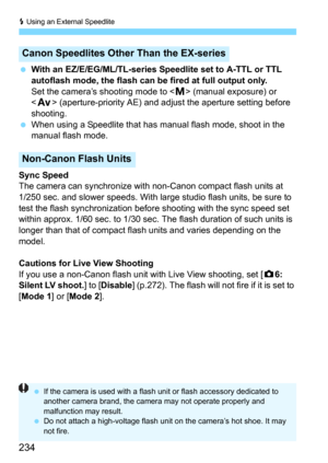 Page 234D Using an External Speedlite
234
With an EZ/E/EG/ML/TL-series Speedlite set to A-TTL or TTL 
autoflash mode, the flash can be fired at full output only.
Set the camera’s shooting mode to  (manual exposure) or 
 (aperture-priority AE) and adjust the aperture setting before 
shooting.
When using a Speedlite that has  manual flash mode, shoot in the 
manual flash mode.
Sync SpeedThe camera can synchronize with  non-Canon compact flash units at 
1/250 sec. and slower speeds. With large studio flash units,...