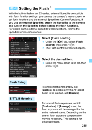 Page 235235
With the built-in flash or an EX-series, external Speedlite compatible 
with flash function se ttings, you can use the camera’s menu screen to 
set flash functions and the exter nal Speedlite’s Custom Functions. 
If 
you use an external Speedlite, attach the Speedlite to the camera 
and turn on the Speedlite before setting the flash functions.
For details on the external Speedlit e’s flash functions, refer to the 
Speedlite’s instruction manual.
1Select [Flash control].
Under the [z1] tab, select...