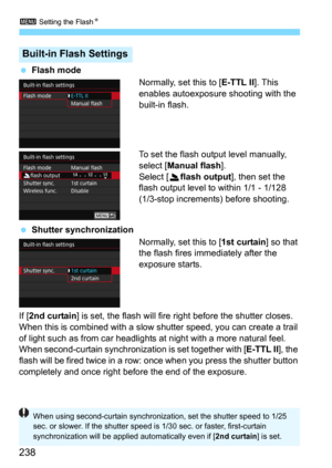Page 2383 Setting the FlashN
238
Flash mode
Normally, set this to [E-TTL II]. This 
enables autoexposure shooting with the 
built-in flash.
To set the flash output level manually, 
select [
Manual flash].
Select [2flash output], then set the 
flash output level to within 1/1 - 1/128 
(1/3-stop increments) before shooting.
Shutter synchronization
Normally, set this to [1st curtain] so that 
the flash fires immediately after the 
exposure starts.
If [
2nd curtain] is set, the flash will fire right before the...