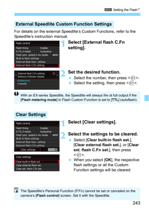 Page 243243
3 Setting the FlashN
For details on the external Speedlite’s Custom Functions, refer to the 
Speedlite’s instruction manual.
1Select [External flash C.Fn 
setting].
2Set the desired function.
Select the number, then press .
Select the setting, then press .
1Select [Clear settings].
2Select the settings to be cleared.
Select [Clear built-in flash set.], 
[
Clear external flash set.], or [Clear 
ext. flash C.Fn set.], then press 
<
0>.
When you select [OK], the respective 
flash settings or all the...