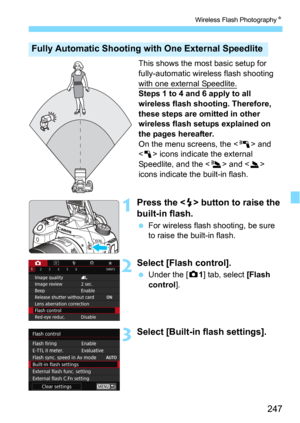 Page 247247
Wireless Flash PhotographyN
This shows the most basic setup for 
fully-automatic wireless flash shooting 
with one external Speedlite.
Steps 1 to 4 and 6 apply to all 
wireless flash shooting. Therefore, 
these steps are omitted in other 
wireless flash setups explained on 
the pages hereafter.
On the menu screens, the  and 
 icons indicate the external 
Speedlite, and the <
3> and  
icons indicate t he built-in flash.
1Press the  button to raise the 
built-in flash.
For wireless flash shooting, be...