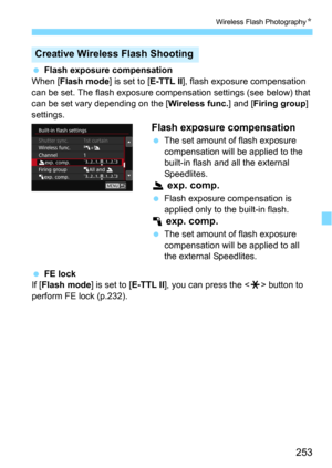 Page 253253
Wireless Flash PhotographyN
Flash exposure compensation
When [Flash mode] is set to [E-TTL II], flash exposure compensation 
can be set. The flash exposure compens ation settings (see below) that 
can be set vary depending on the [
Wireless func.] and [Firing group] 
settings.
Flash exposure compensation
The set amount of flash exposure 
compensation will be applied to the 
built-in flash and all the external 
Speedlites.
2  exp. comp.
Flash exposure compensation is 
applied only to the built-in...