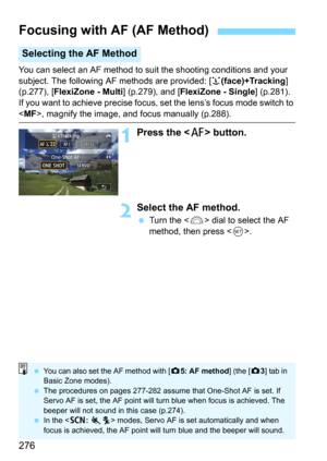 Page 276276
You can select an AF method to suit the shooting conditions and your 
subject. The following AF methods are provided: [
u(face)+Tracking] 
(p.277), [FlexiZone - Multi] (p.279), and [FlexiZone - Single] (p.281).
If you want to achieve precise focus, set the lens’s focus mode switch to 
, magnify the image, and focus manually (p.288).
1Press the  button.
2Select the AF method.
Turn the  dial to select the AF 
method, then press <
0>.
Focusing with AF (AF Method)
Selecting the AF Method
 You can also...