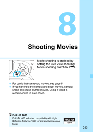 Page 293293
8
Shooting Movies
Movie shooting is enabled by 
setting the Live View shooting/
Movie shooting switch to .
For cards that can record movies, see page 5.
If you handhold the camera and shoot movies, camera 
shake can cause blurred mov ies. Using a tripod is 
recommended in such cases.
Full HD 1080Full HD 1080 indicates compatibility with High-
Definition featuring 1080 vertical pixels (scanning 
lines). 