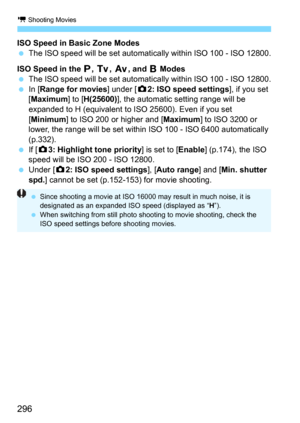 Page 296k Shooting Movies
296
ISO Speed in Basic Zone Modes
The ISO speed will be set automatically within ISO 100 - ISO 12800.
ISO Speed in the d, s, f, and F Modes
The ISO speed will be set automatically within ISO 100 - ISO 12800.In [Range for movies] under [z2: ISO speed settings], if you set 
[
Maximum] to [H(25600)], the automatic setting range will be 
expanded to H (equivalent to ISO 25600). Even if you set 
[
Minimum] to ISO 200 or higher and [Maximum] to ISO 3200 or 
lower, the range will be set...