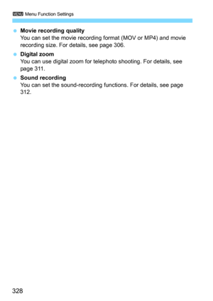 Page 3283 Menu Function Settings
328
Movie recording quality
You can set the movie recording format (MOV or MP4) and movie 
recording size. For details, see page 306.
Digital zoom
You can use digital zoom for telephoto shooting. For details, see 
page 311.
Sound recordingYou can set the sound-recording f unctions. For details, see page 
312. 