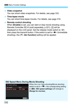 Page 3323 Menu Function Settings
332
Video snapshot
You can shoot video snapshots. For details, see page 333.
Time-lapse movieYou can shoot time-lapse movies. For details, see page 319.
Remote control shooting
When [Enable] is set, you can start or stop movie shooting using 
Remote Controller RC-6 (sold separately, p.221). [
R] will be 
displayed on the LCD panel. Set the release mode switch to , 
then press the transmit button. If the switch is set to <
o> (immediate 
shooting), the [
V btn function] setting...